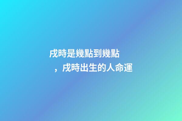 戌時是幾點到幾點，戌時出生的人命運